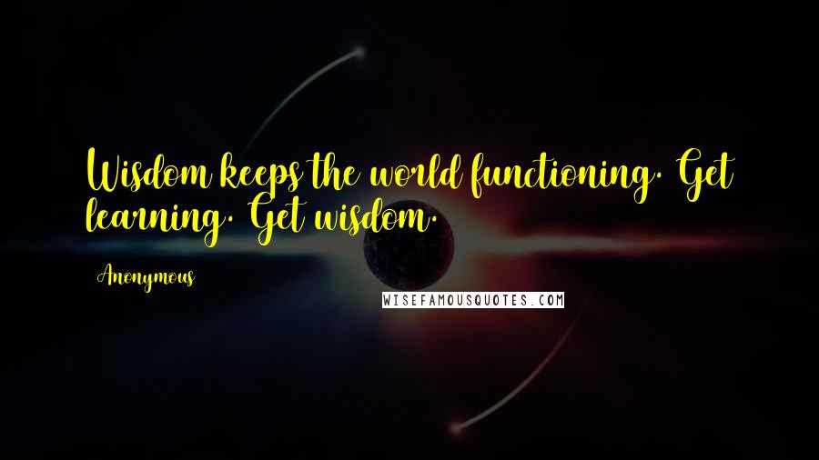 Anonymous Quotes: Wisdom keeps the world functioning. Get learning. Get wisdom.