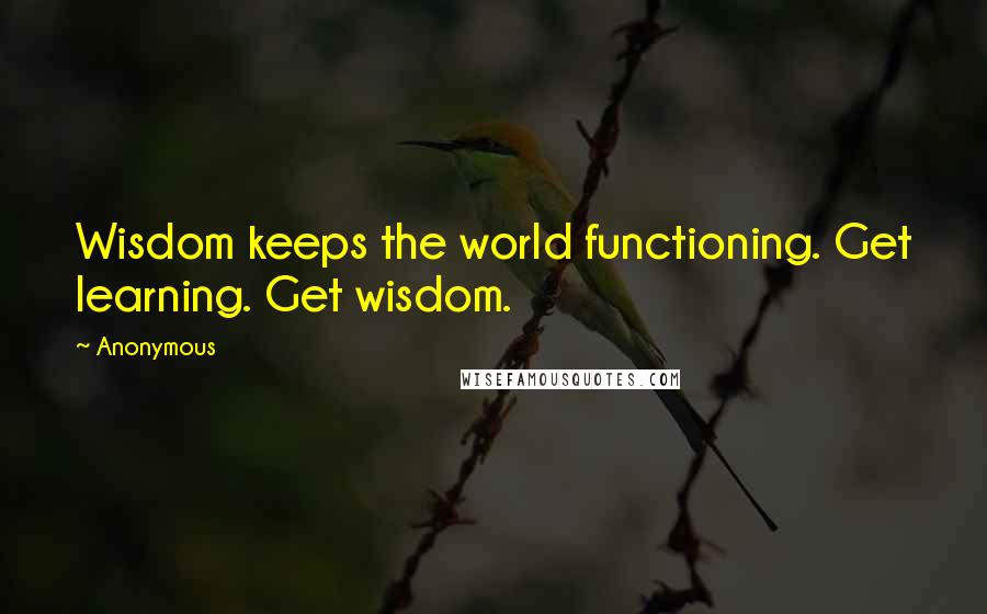 Anonymous Quotes: Wisdom keeps the world functioning. Get learning. Get wisdom.