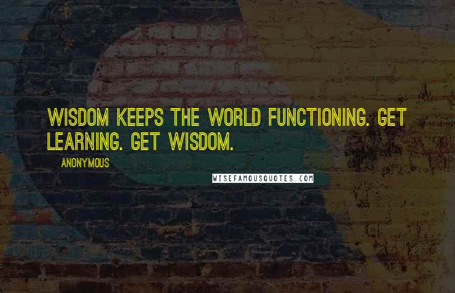 Anonymous Quotes: Wisdom keeps the world functioning. Get learning. Get wisdom.