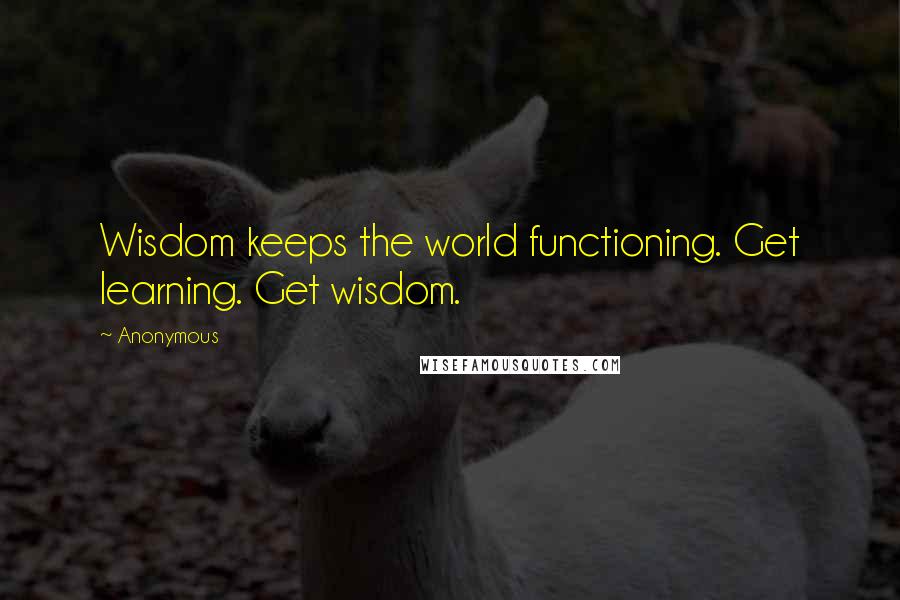 Anonymous Quotes: Wisdom keeps the world functioning. Get learning. Get wisdom.