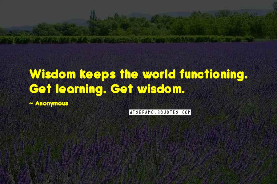 Anonymous Quotes: Wisdom keeps the world functioning. Get learning. Get wisdom.