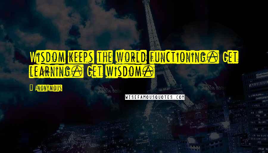 Anonymous Quotes: Wisdom keeps the world functioning. Get learning. Get wisdom.