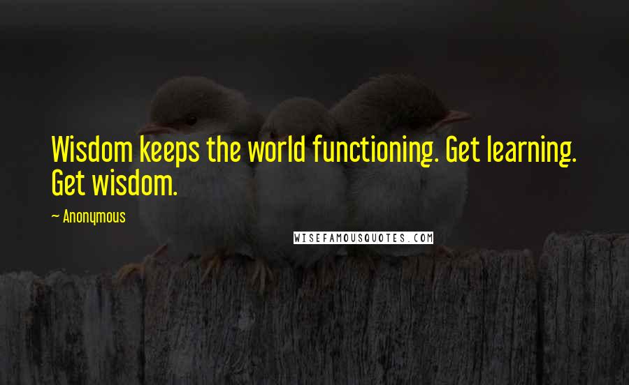 Anonymous Quotes: Wisdom keeps the world functioning. Get learning. Get wisdom.