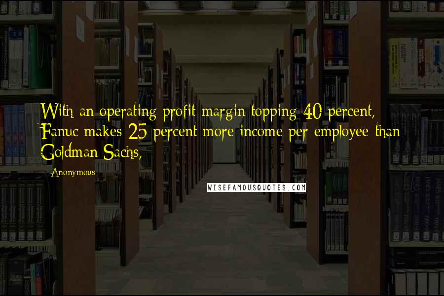 Anonymous Quotes: With an operating profit margin topping 40 percent, Fanuc makes 25 percent more income per employee than Goldman Sachs,