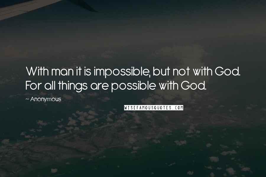 Anonymous Quotes: With man it is impossible, but not with God. For all things are possible with God.