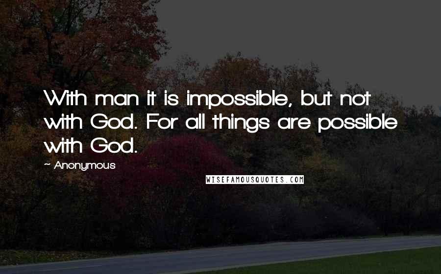 Anonymous Quotes: With man it is impossible, but not with God. For all things are possible with God.