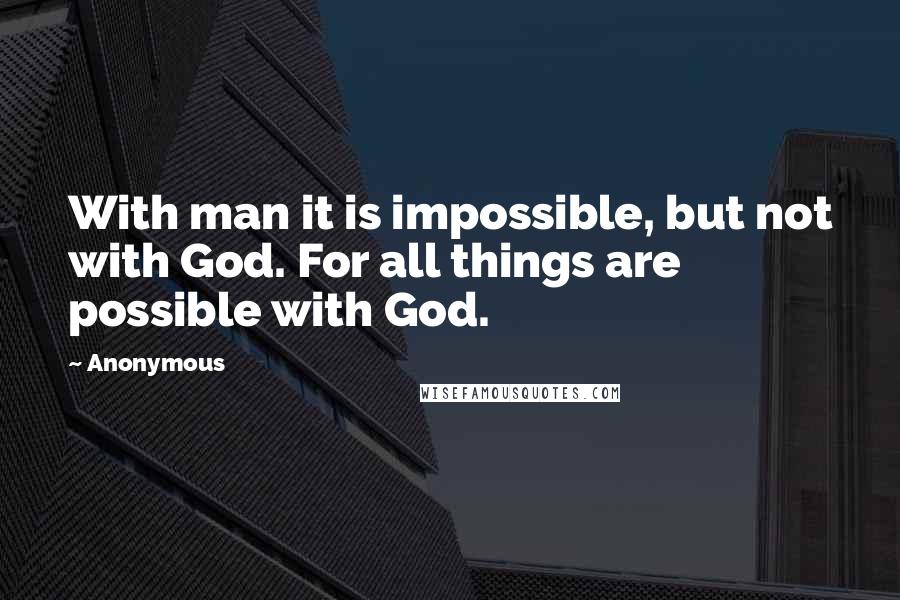 Anonymous Quotes: With man it is impossible, but not with God. For all things are possible with God.