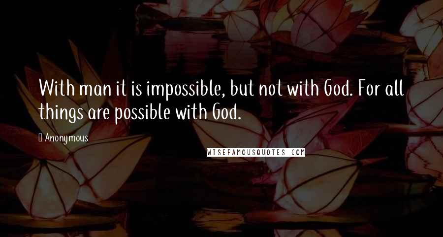 Anonymous Quotes: With man it is impossible, but not with God. For all things are possible with God.