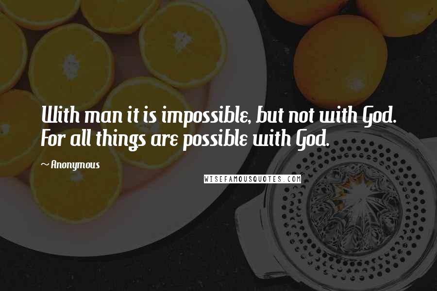 Anonymous Quotes: With man it is impossible, but not with God. For all things are possible with God.