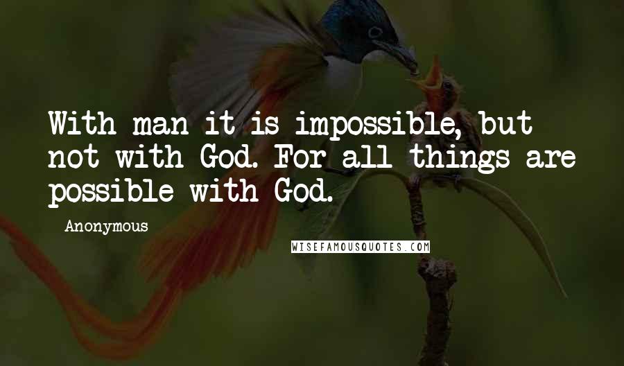 Anonymous Quotes: With man it is impossible, but not with God. For all things are possible with God.
