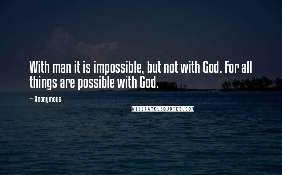 Anonymous Quotes: With man it is impossible, but not with God. For all things are possible with God.