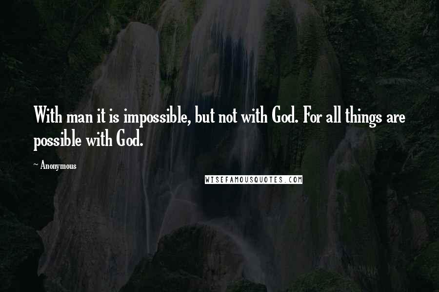 Anonymous Quotes: With man it is impossible, but not with God. For all things are possible with God.