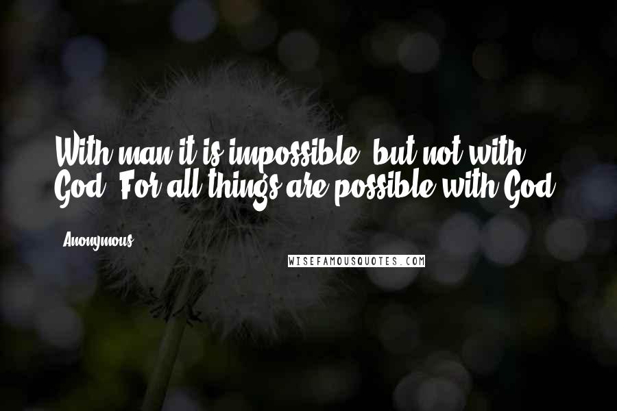 Anonymous Quotes: With man it is impossible, but not with God. For all things are possible with God.