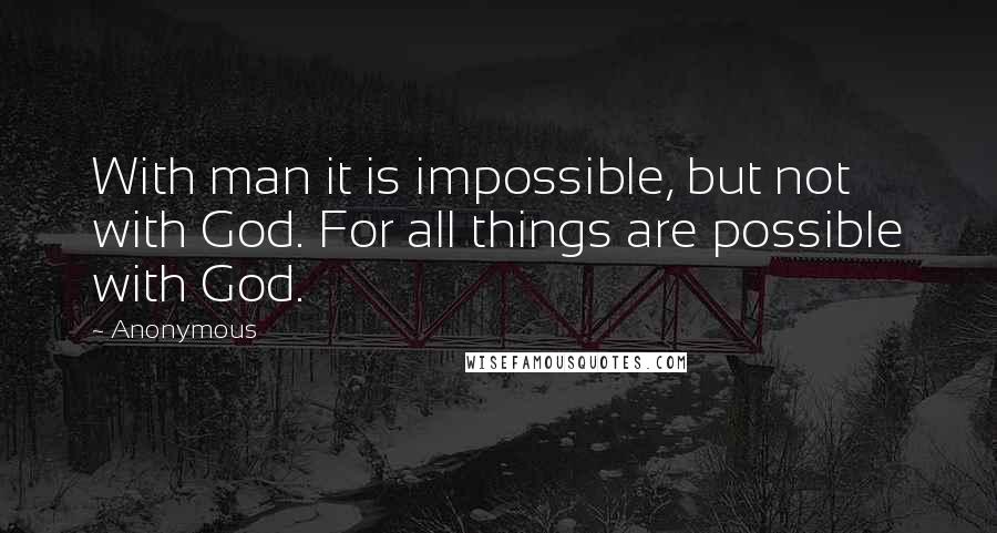 Anonymous Quotes: With man it is impossible, but not with God. For all things are possible with God.