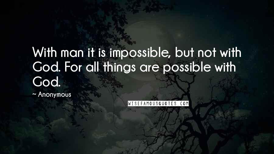 Anonymous Quotes: With man it is impossible, but not with God. For all things are possible with God.