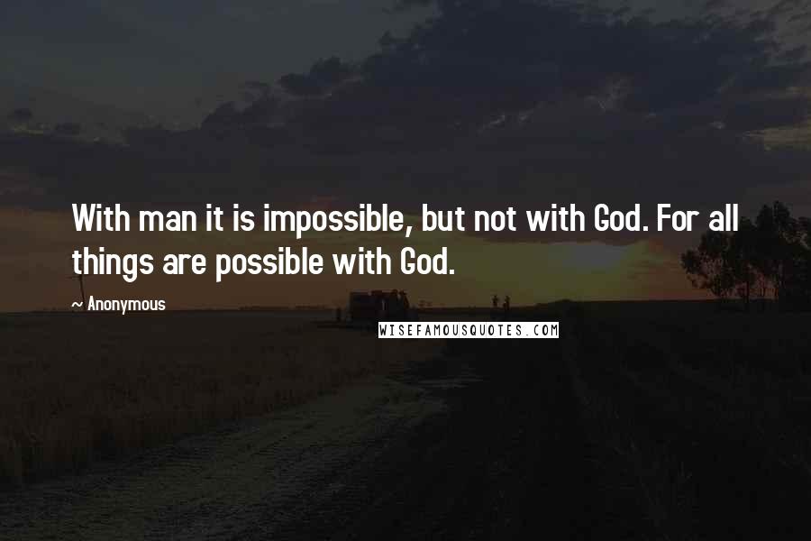 Anonymous Quotes: With man it is impossible, but not with God. For all things are possible with God.