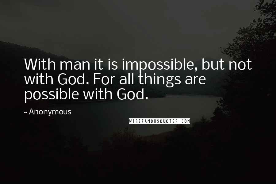 Anonymous Quotes: With man it is impossible, but not with God. For all things are possible with God.