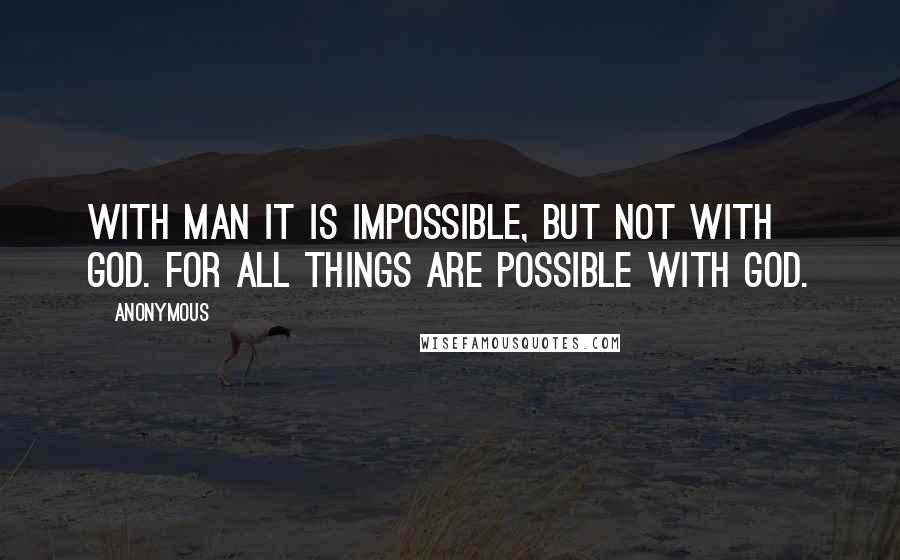 Anonymous Quotes: With man it is impossible, but not with God. For all things are possible with God.