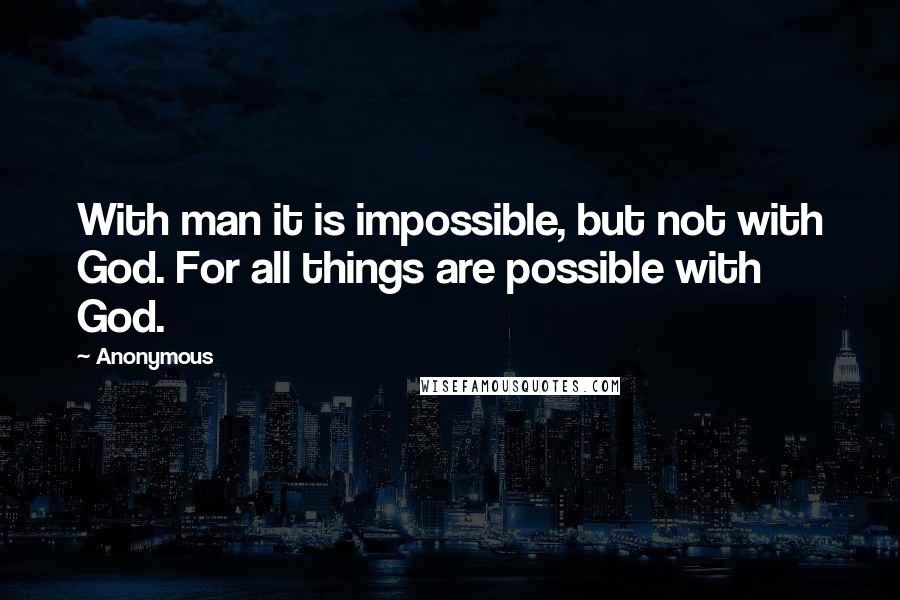 Anonymous Quotes: With man it is impossible, but not with God. For all things are possible with God.