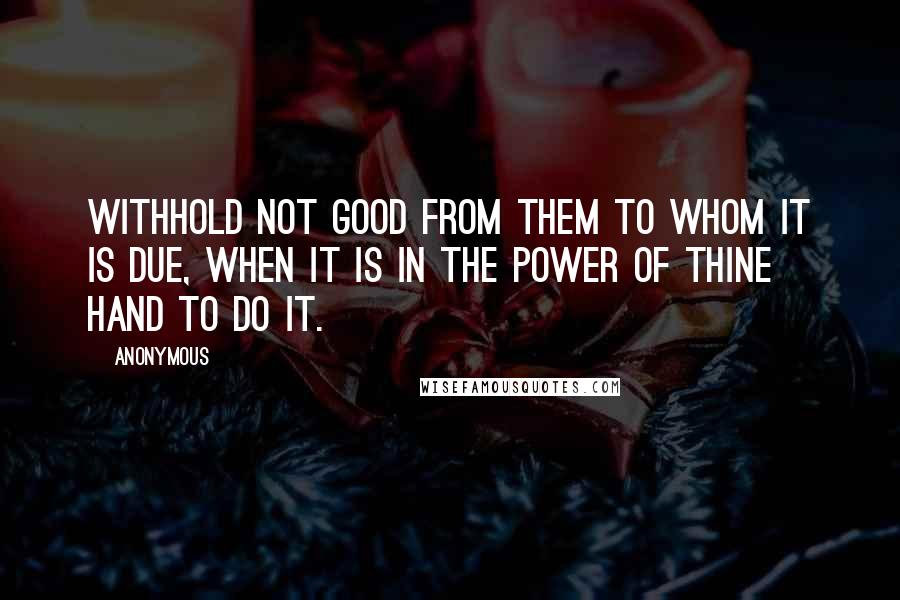 Anonymous Quotes: Withhold not good from them to whom it is due, when it is in the power of thine hand to do it.