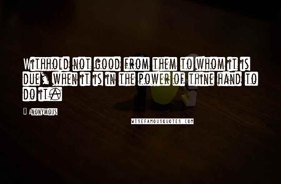 Anonymous Quotes: Withhold not good from them to whom it is due, when it is in the power of thine hand to do it.