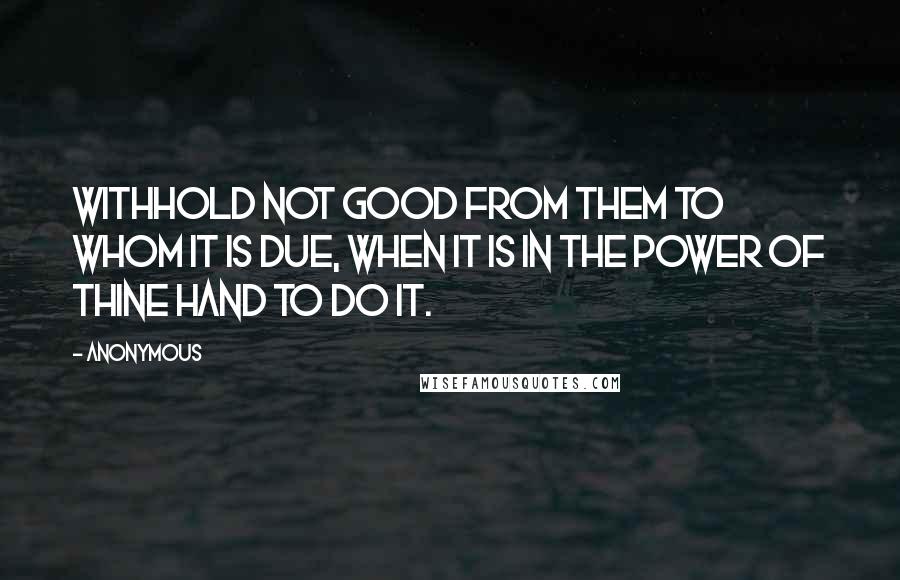 Anonymous Quotes: Withhold not good from them to whom it is due, when it is in the power of thine hand to do it.