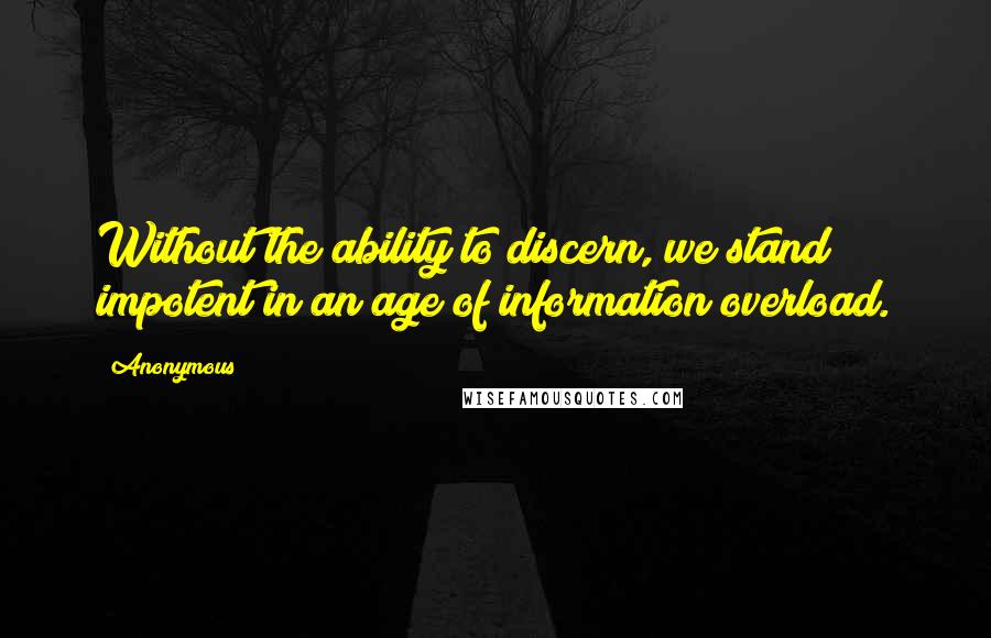 Anonymous Quotes: Without the ability to discern, we stand impotent in an age of information overload.