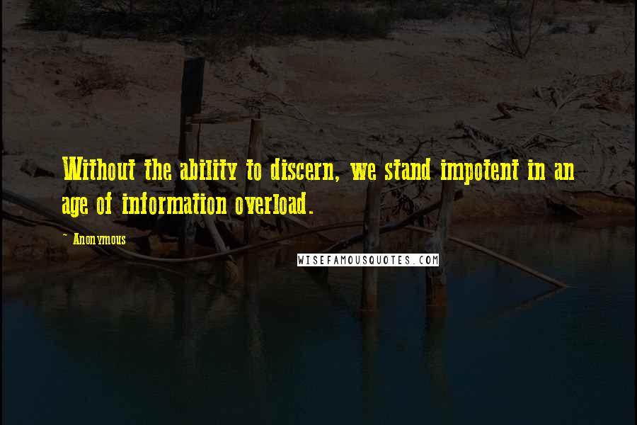 Anonymous Quotes: Without the ability to discern, we stand impotent in an age of information overload.
