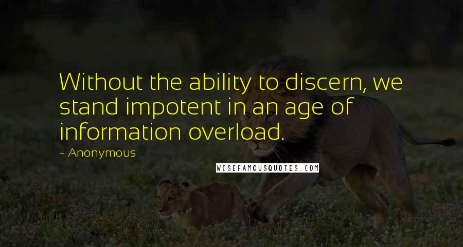 Anonymous Quotes: Without the ability to discern, we stand impotent in an age of information overload.