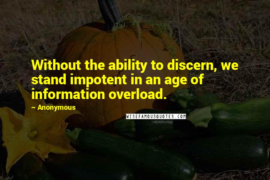 Anonymous Quotes: Without the ability to discern, we stand impotent in an age of information overload.