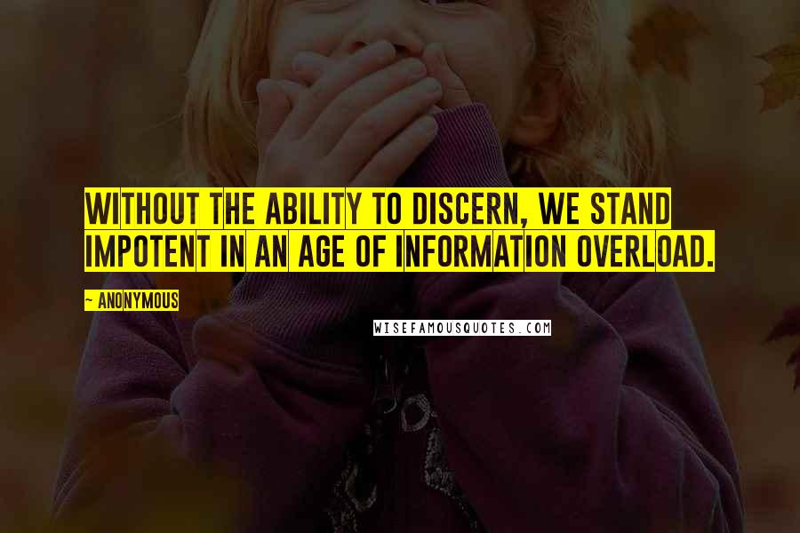 Anonymous Quotes: Without the ability to discern, we stand impotent in an age of information overload.