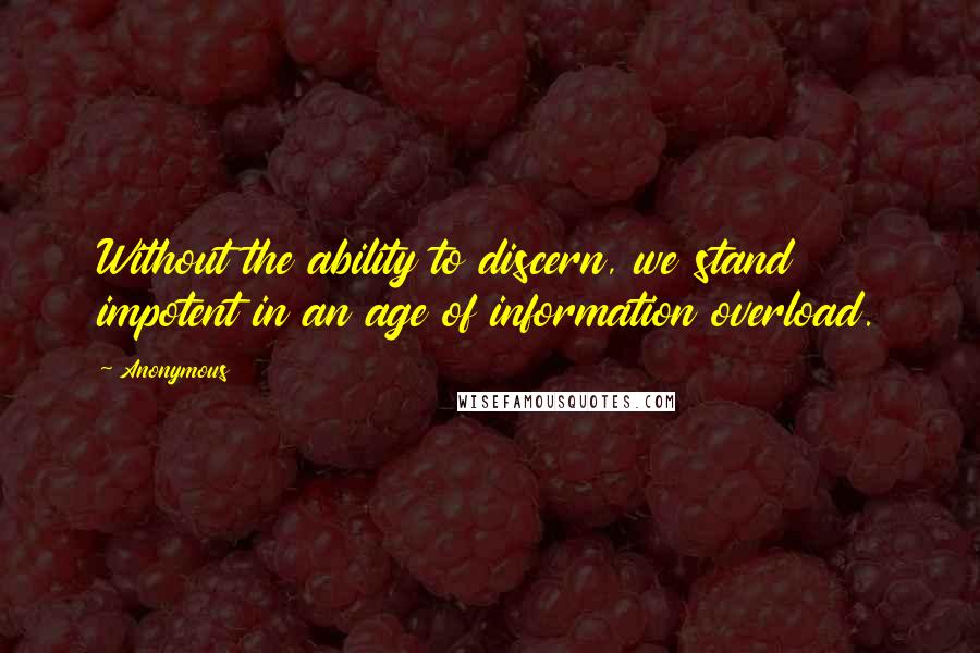Anonymous Quotes: Without the ability to discern, we stand impotent in an age of information overload.