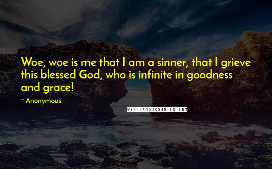 Anonymous Quotes: Woe, woe is me that I am a sinner, that I grieve this blessed God, who is infinite in goodness and grace!