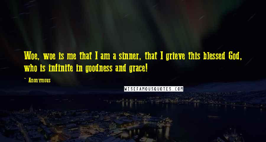 Anonymous Quotes: Woe, woe is me that I am a sinner, that I grieve this blessed God, who is infinite in goodness and grace!