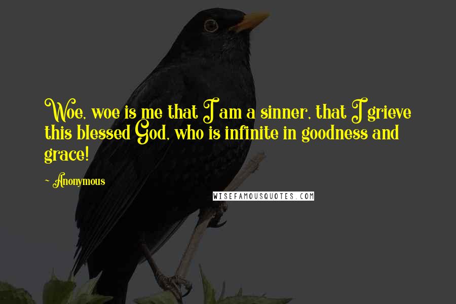 Anonymous Quotes: Woe, woe is me that I am a sinner, that I grieve this blessed God, who is infinite in goodness and grace!
