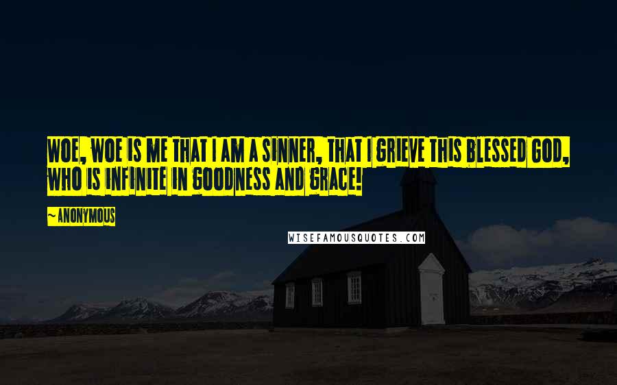 Anonymous Quotes: Woe, woe is me that I am a sinner, that I grieve this blessed God, who is infinite in goodness and grace!