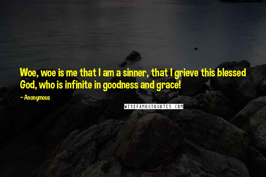 Anonymous Quotes: Woe, woe is me that I am a sinner, that I grieve this blessed God, who is infinite in goodness and grace!