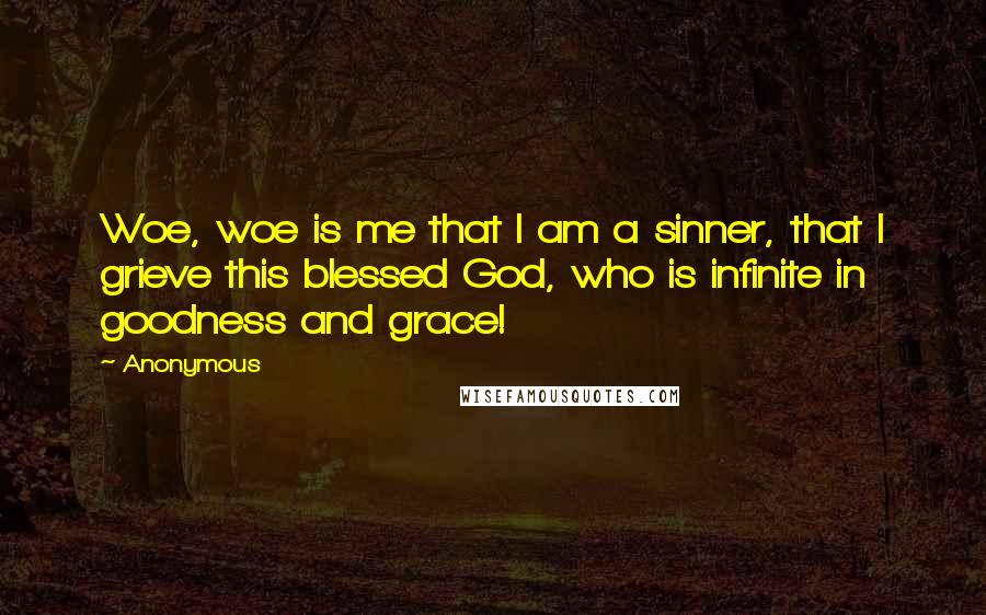 Anonymous Quotes: Woe, woe is me that I am a sinner, that I grieve this blessed God, who is infinite in goodness and grace!