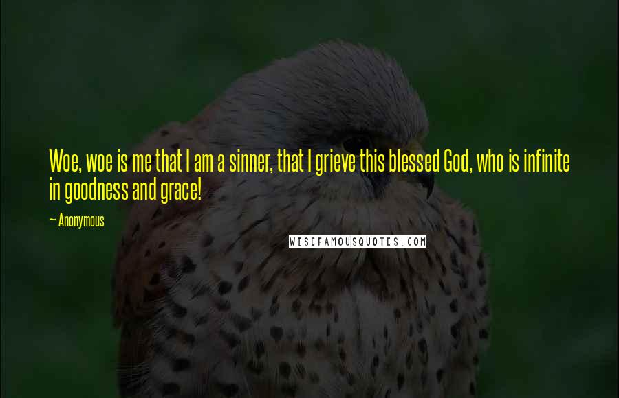 Anonymous Quotes: Woe, woe is me that I am a sinner, that I grieve this blessed God, who is infinite in goodness and grace!