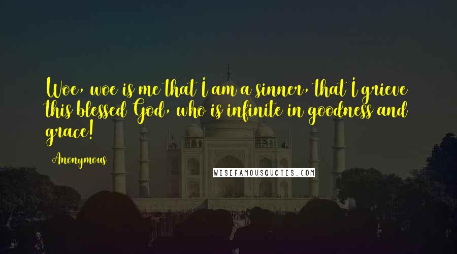 Anonymous Quotes: Woe, woe is me that I am a sinner, that I grieve this blessed God, who is infinite in goodness and grace!