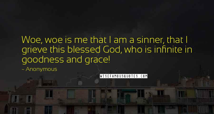 Anonymous Quotes: Woe, woe is me that I am a sinner, that I grieve this blessed God, who is infinite in goodness and grace!