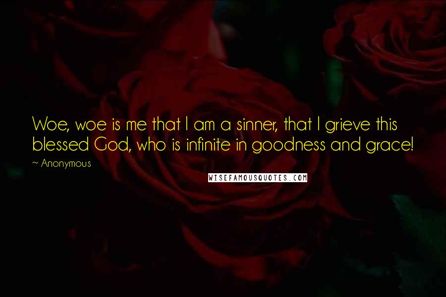 Anonymous Quotes: Woe, woe is me that I am a sinner, that I grieve this blessed God, who is infinite in goodness and grace!