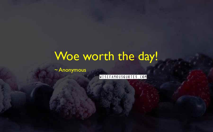 Anonymous Quotes: Woe worth the day!