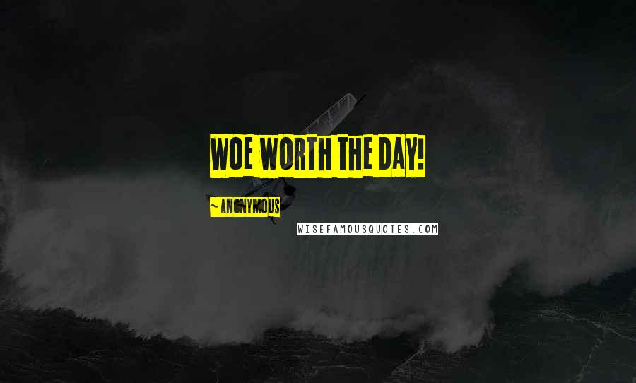 Anonymous Quotes: Woe worth the day!