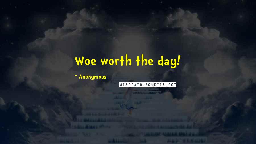 Anonymous Quotes: Woe worth the day!