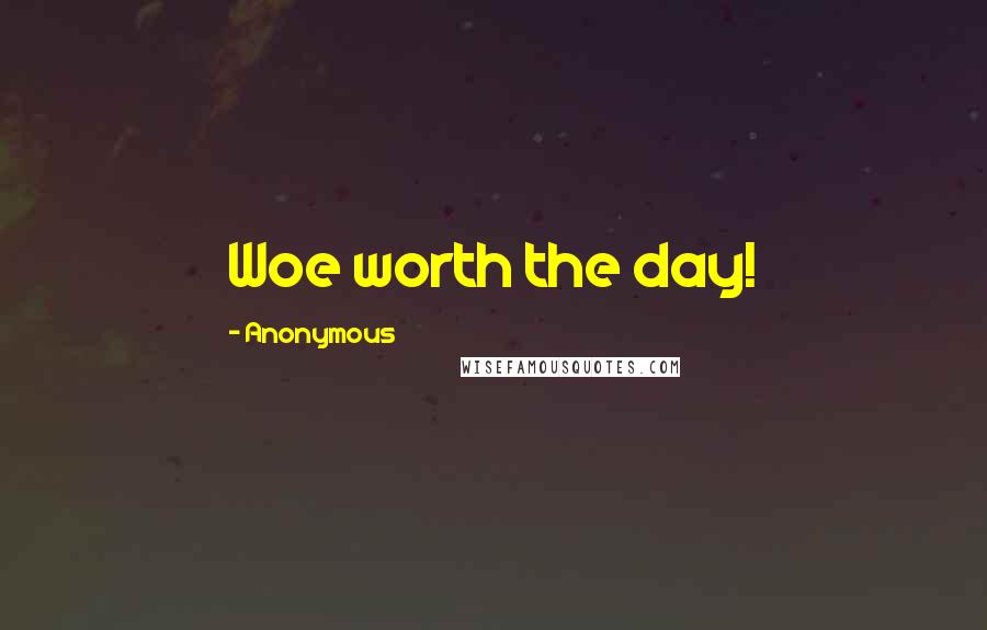 Anonymous Quotes: Woe worth the day!