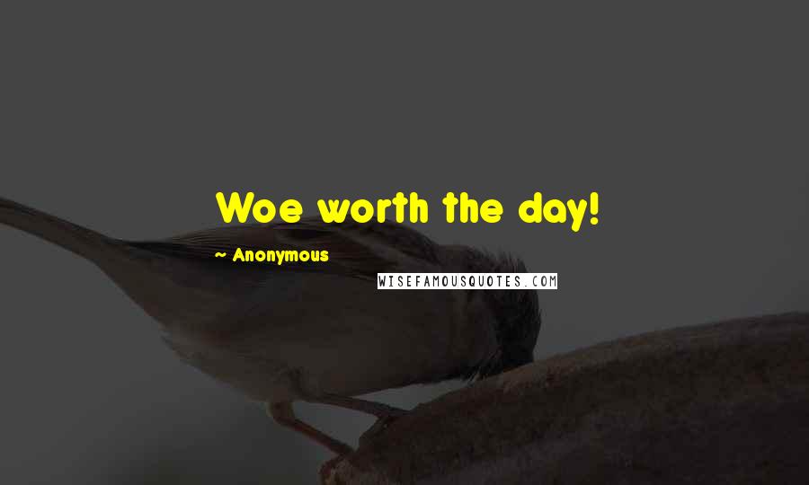 Anonymous Quotes: Woe worth the day!