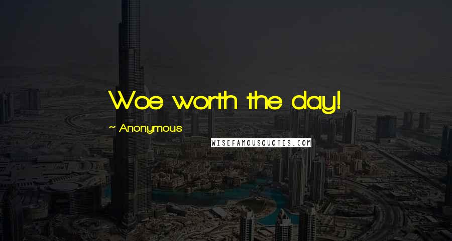 Anonymous Quotes: Woe worth the day!