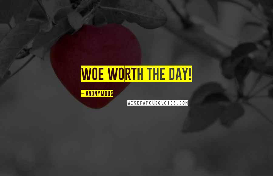 Anonymous Quotes: Woe worth the day!