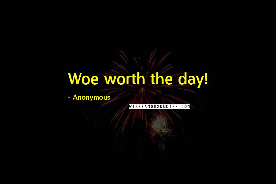 Anonymous Quotes: Woe worth the day!